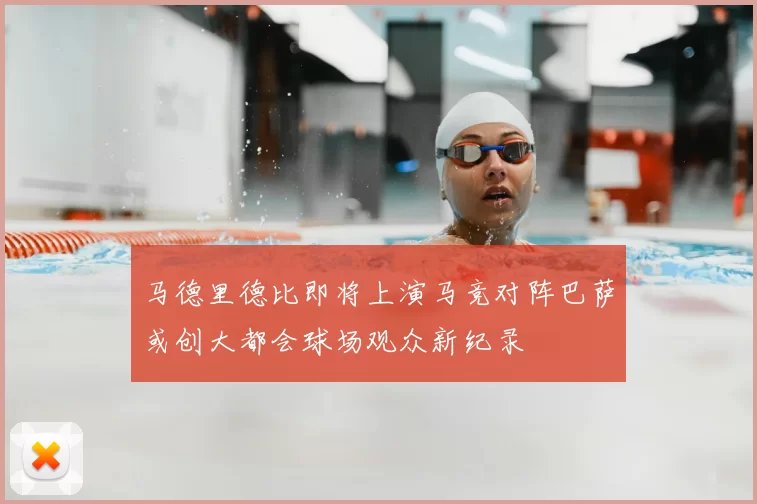 马德里德比即将上演马竞对阵巴萨或创大都会球场观众新纪录