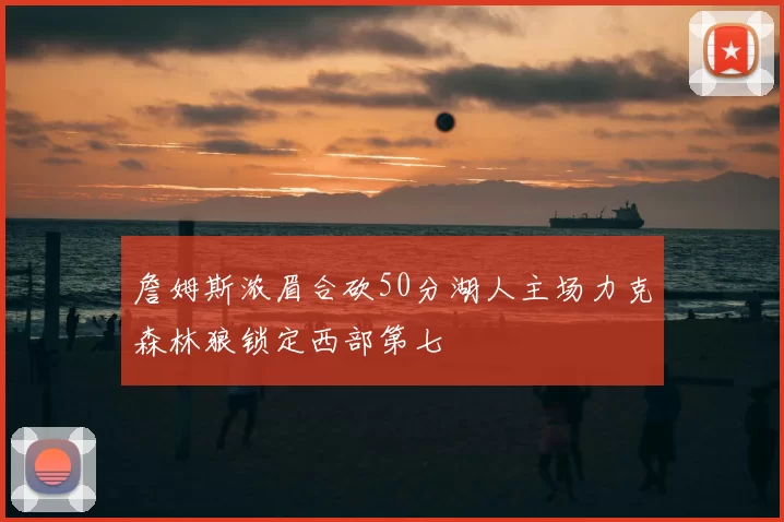 詹姆斯浓眉合砍50分湖人主场力克森林狼锁定西部第七
