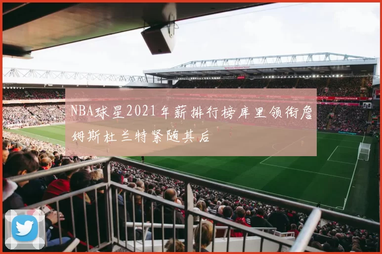 NBA球星2021年薪排行榜库里领衔詹姆斯杜兰特紧随其后