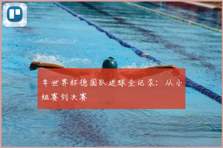 年世界杯德国队进球全记录：从小组赛到决赛