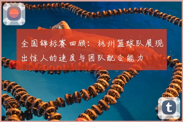 全国锦标赛回顾：杭州篮球队展现出惊人的速度与团队配合能力