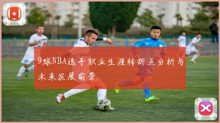 9球NBA选手职业生涯转折点分析与未来发展前景