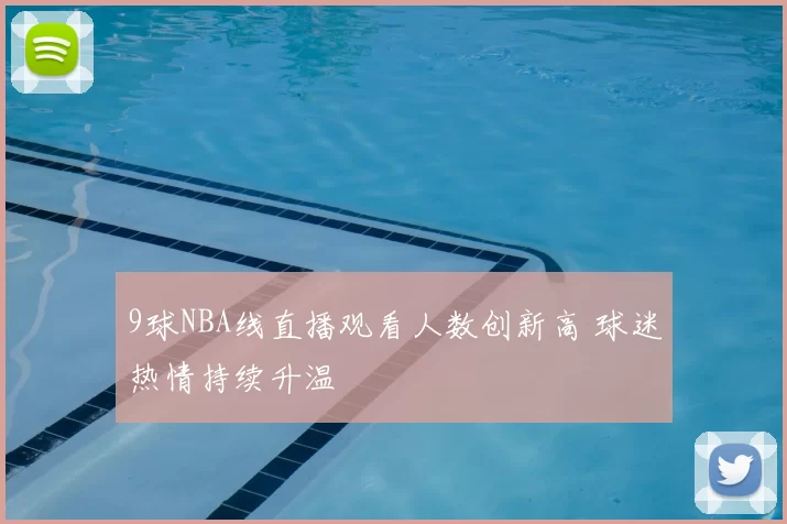 9球NBA线直播观看人数创新高 球迷热情持续升温