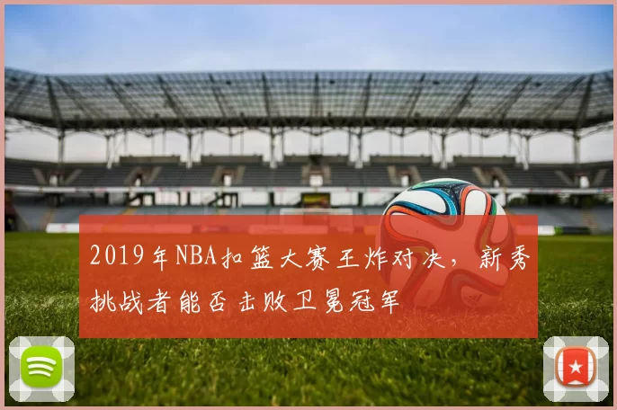 2019年NBA扣篮大赛王炸对决,新秀挑战者能否击败卫冕冠军