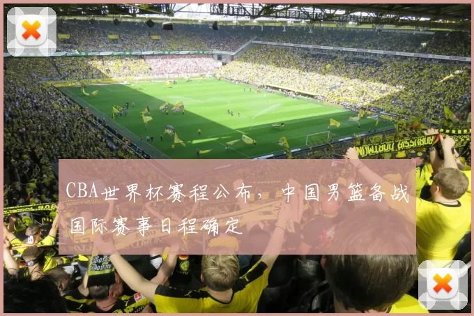 CBA世界杯赛程公布，中国男篮备战国际赛事日程确定