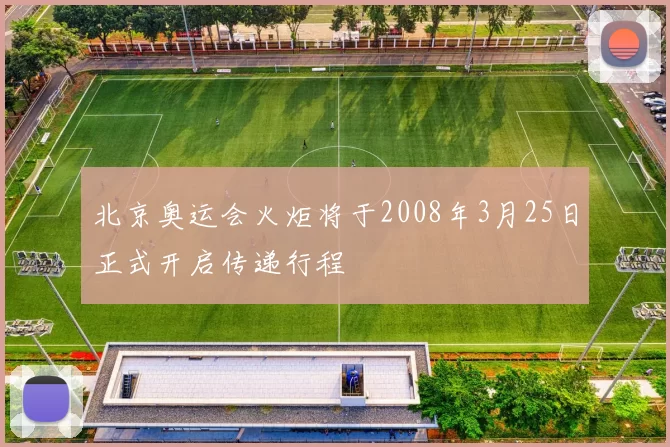 北京奥运会火炬将于2008年3月25日正式开启传递行程