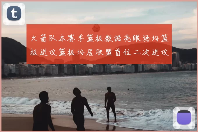 火箭队本赛季篮板数据亮眼场均篮板进攻篮板均居联盟首位二次进攻得分紧随其后