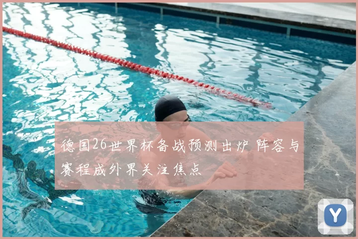 德国26世界杯备战预测出炉 阵容与赛程成外界关注焦点