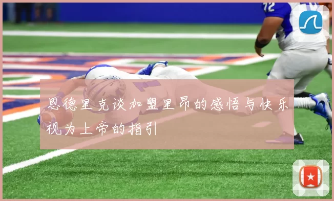 恩德里克谈加盟里昂的感悟与快乐视为上帝的指引