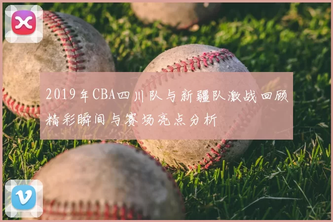 2019年CBA四川队与新疆队激战回顾精彩瞬间与赛场亮点分析