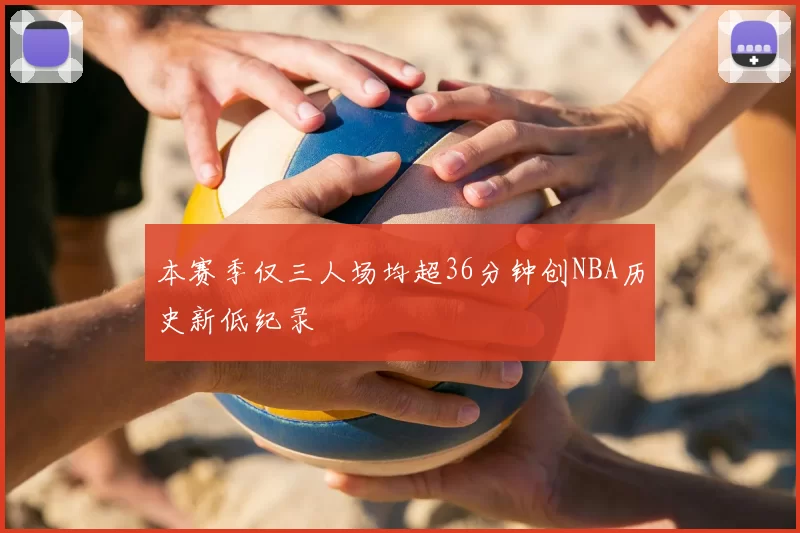 本赛季仅三人场均超36分钟创NBA历史新低纪录