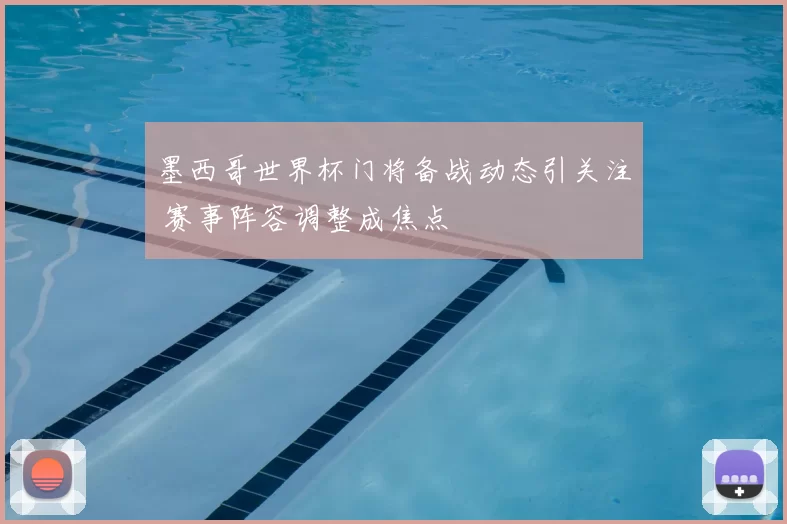 墨西哥世界杯门将备战动态引关注 赛事阵容调整成焦点