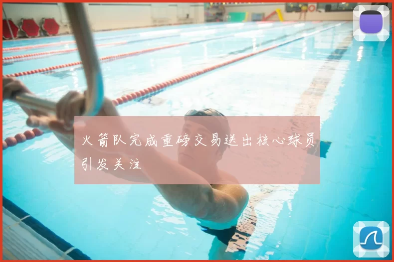 火箭队完成重磅交易送出核心球员引发关注