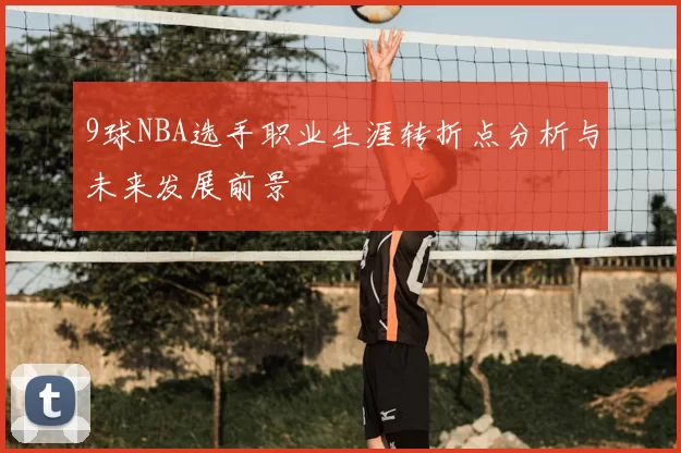 9球NBA选手职业生涯转折点分析与未来发展前景