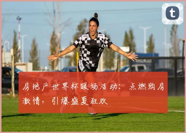 房地产世界杯暖场活动：点燃购房激情，引爆盛夏狂欢