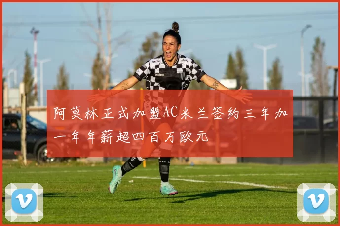 阿莫林正式加盟AC米兰签约三年加一年年薪超四百万欧元