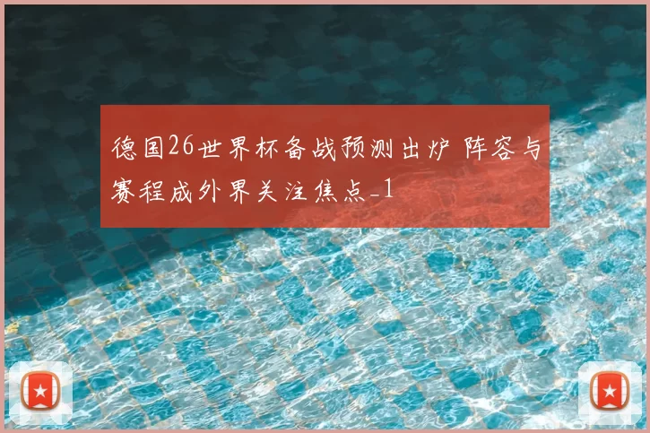 德国26世界杯备战预测出炉 阵容与赛程成外界关注焦点_1