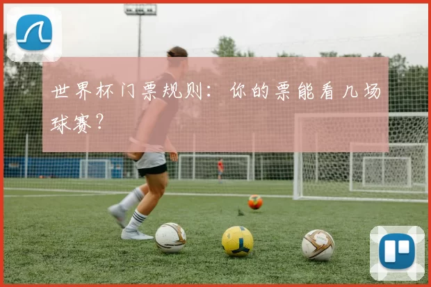 世界杯门票规则:你的票能看几场球赛?