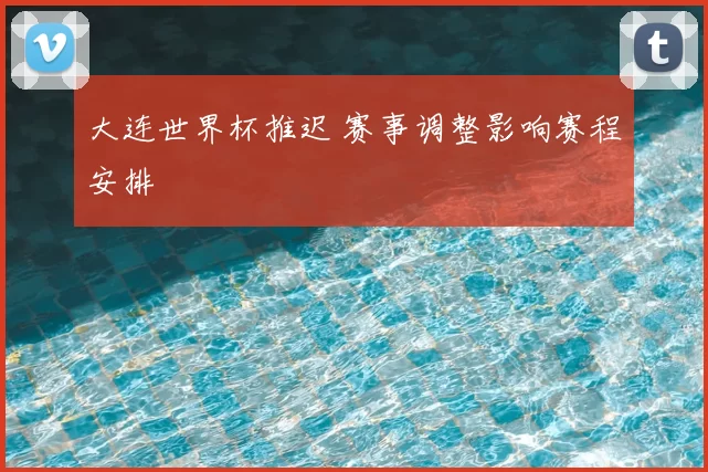 大连世界杯推迟 赛事调整影响赛程安排