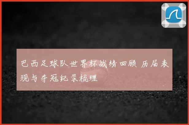 巴西足球队世界杯战绩回顾 历届表现与夺冠纪录梳理
