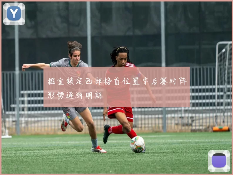 掘金锁定西部榜首位置季后赛对阵形势逐渐明朗
