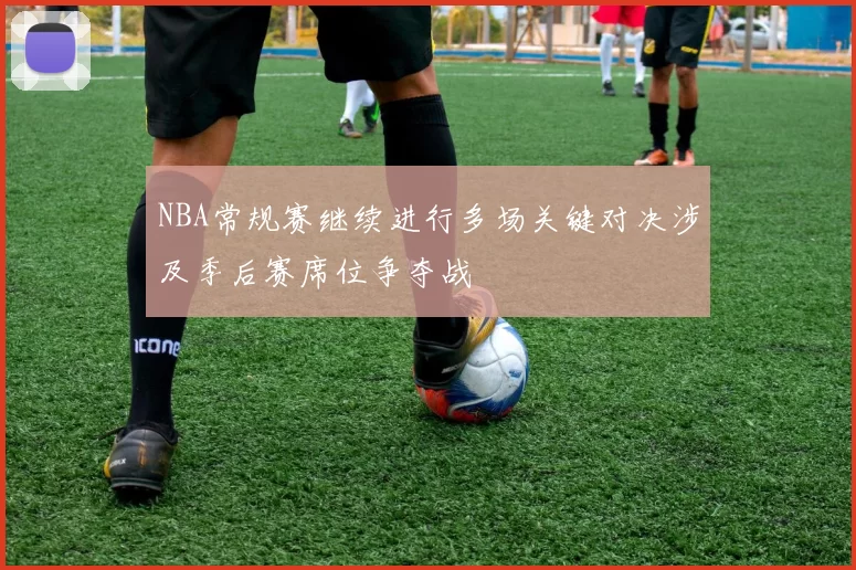 NBA常规赛继续进行多场关键对决涉及季后赛席位争夺战