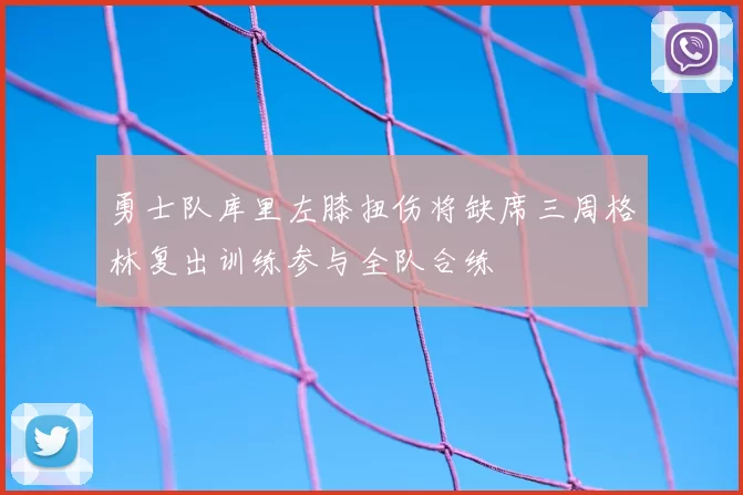 勇士队库里左膝扭伤将缺席三周格林复出训练参与全队合练