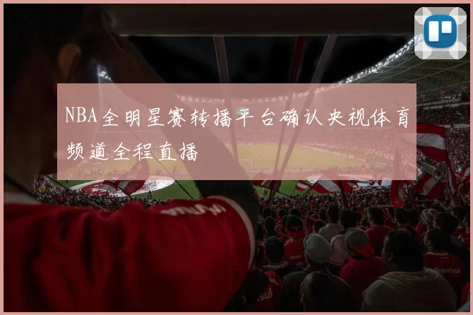 NBA全明星赛转播平台确认央视体育频道全程直播