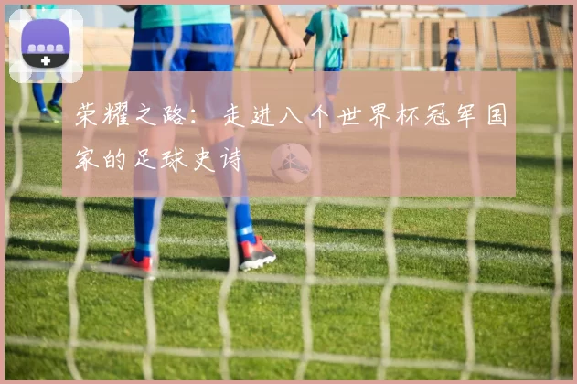 荣耀之路:走进八个世界杯冠军国家的足球史诗