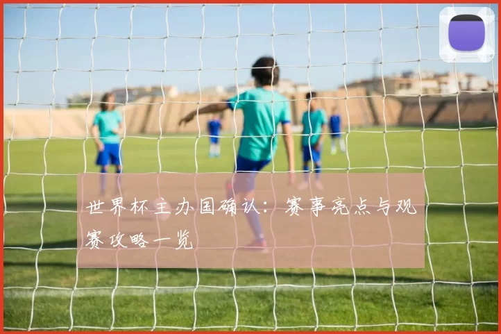 世界杯主办国确认：赛事亮点与观赛攻略一览