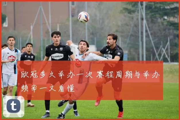 欧冠多久举办一次 赛程周期与举办频率一文看懂