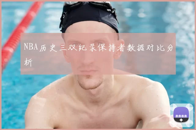 NBA历史三双纪录保持者数据对比分析