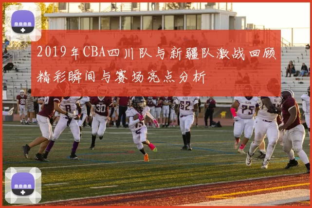 2019年CBA四川队与新疆队激战回顾精彩瞬间与赛场亮点分析