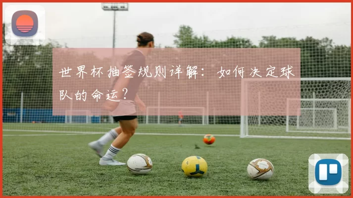 世界杯抽签规则详解:如何决定球队的命运?