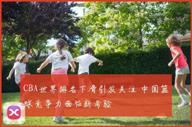 CBA世界排名下滑引发关注 中国篮球竞争力面临新考验