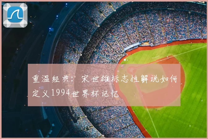 重温经典:宋世雄标志性解说如何定义1994世界杯记忆