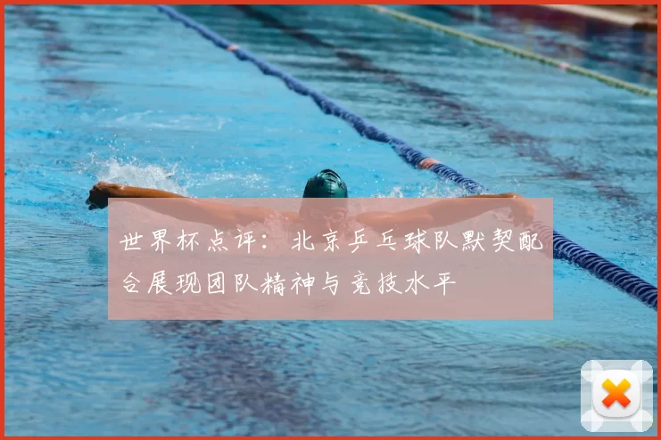世界杯点评：北京乒乓球队默契配合展现团队精神与竞技水平