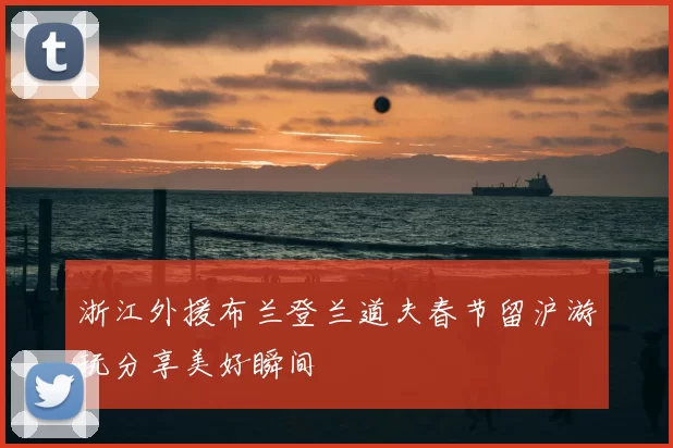 浙江外援布兰登兰道夫春节留沪游玩分享美好瞬间