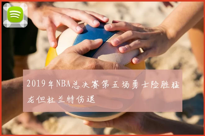 2019年NBA总决赛第五场勇士险胜猛龙但杜兰特伤退