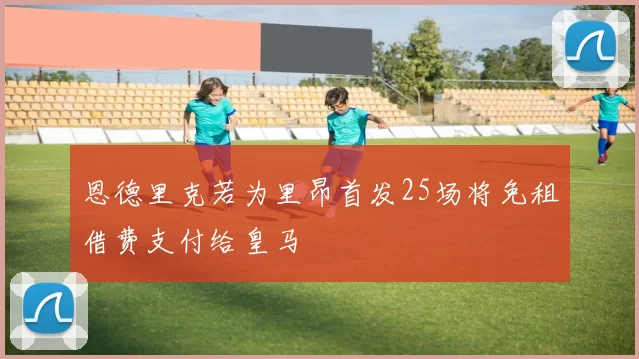 恩德里克若为里昂首发25场将免租借费支付给皇马