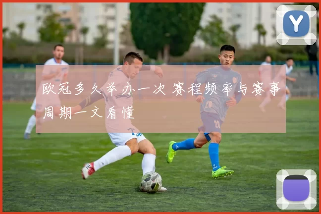 欧冠多久举办一次 赛程频率与赛事周期一文看懂