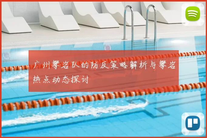 广州攀岩队的防反策略解析与攀岩热点动态探讨