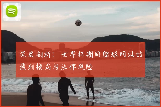深度剖析:世界杯期间赌球网站的盈利模式与法律风险