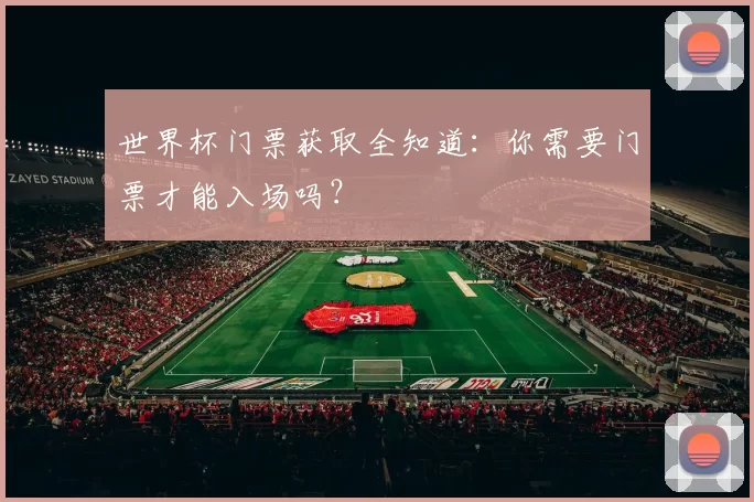 世界杯门票获取全知道：你需要门票才能入场吗？