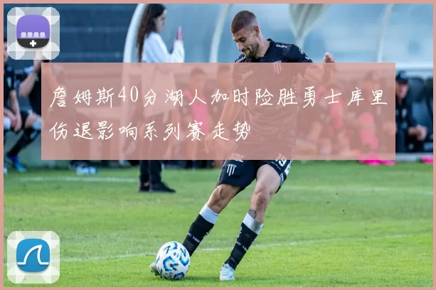 詹姆斯40分湖人加时险胜勇士库里伤退影响系列赛走势