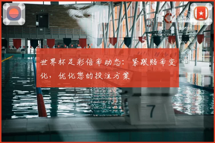 世界杯足彩倍率动态：紧跟赔率变化，优化您的投注方案