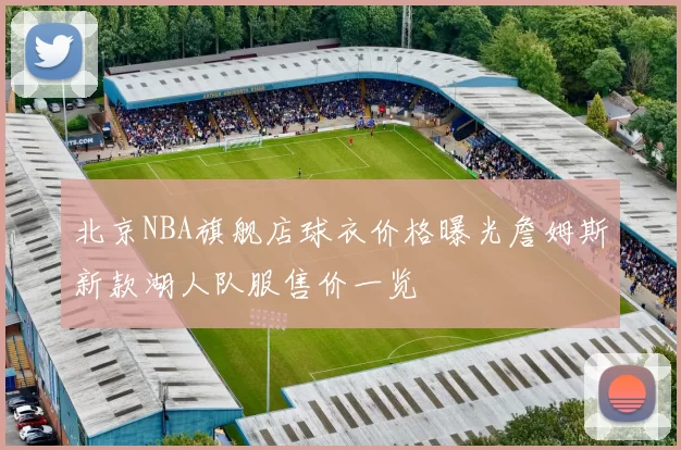 北京NBA旗舰店球衣价格曝光詹姆斯新款湖人队服售价一览