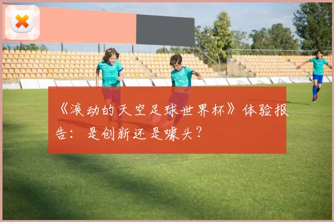 《滚动的天空足球世界杯》体验报告:是创新还是噱头?