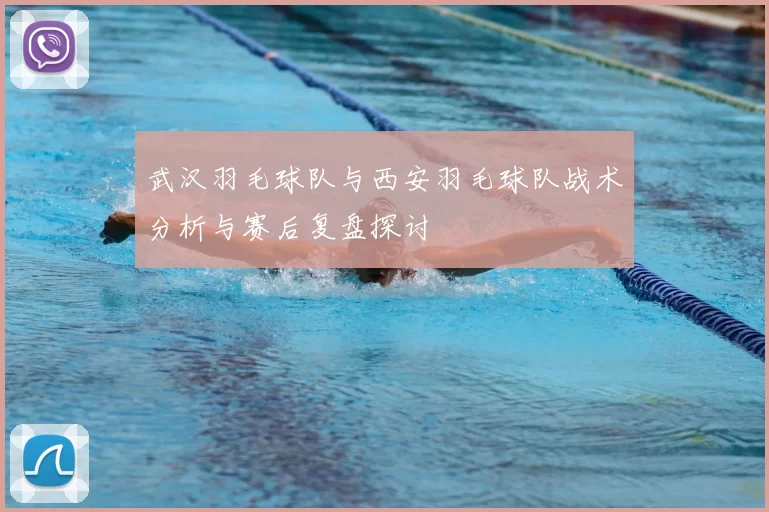 武汉羽毛球队与西安羽毛球队战术分析与赛后复盘探讨