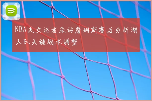 NBA美女记者采访詹姆斯赛后分析湖人队关键战术调整